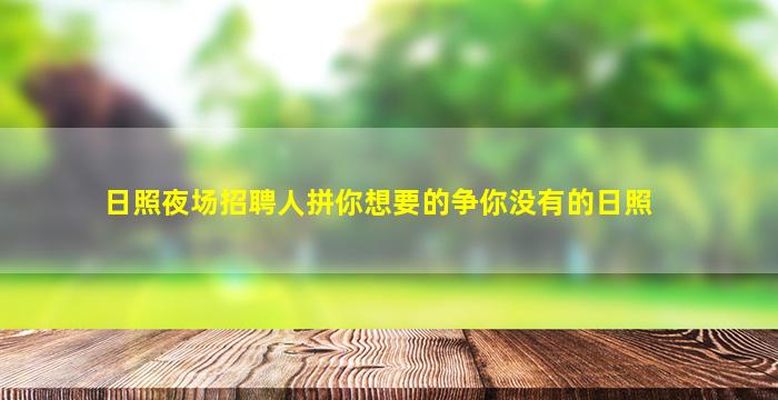 日照夜场招聘人拼你想要的争你没有的日照