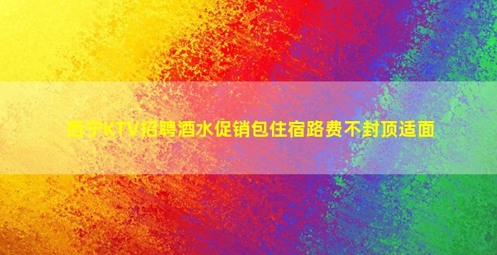西宁KTV招聘酒水促销包住宿路费不封顶适面